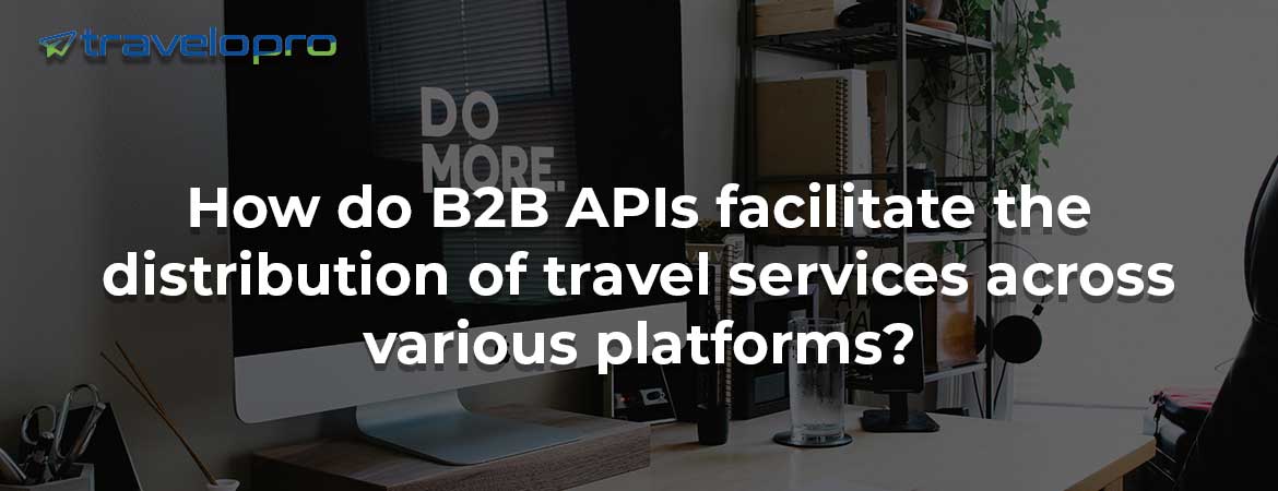 How do B2B APIs facilitate the distribution of travel services across various platforms?