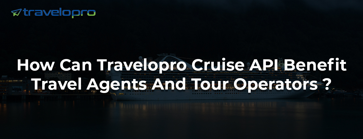 How Can Travelopro Cruise API Benefit Travel Agents And Tour Operators ?