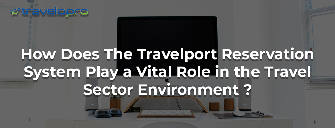 How Does The Travelport Reservation System Play a Vital Role in the Travel Sector Environment ?