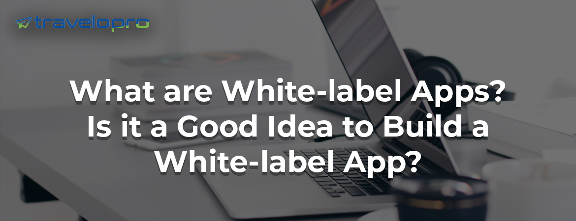 What-are-White-label Apps-Is it-a-Good Idea-to-Build a-White-label-App