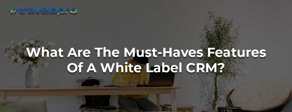What Are The Must-Haves Features Of A White Label CRM?