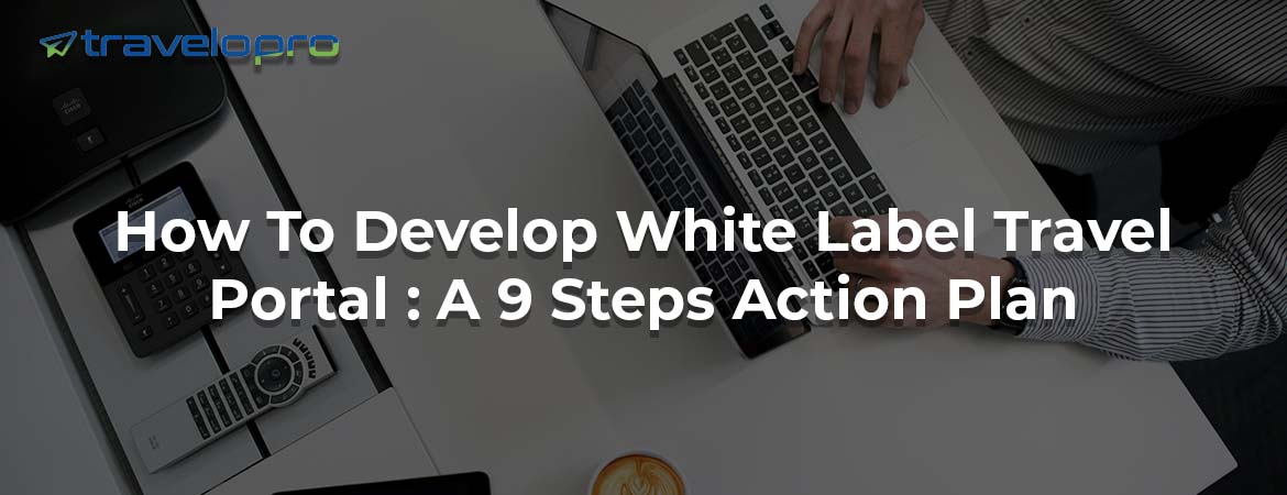 How To Develop White Label Travel Portal : A 9 Steps Action Plan
